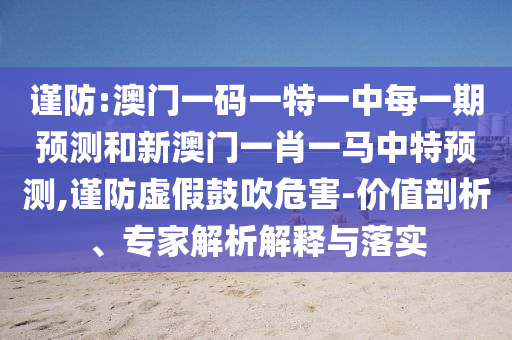 謹防:澳門一碼一特一中每一期預測和新澳門一肖一馬中特預測,謹防虛假鼓吹危害-價值剖析、專家解析解釋與落實