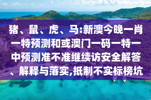 豬、鼠、虎、馬:新澳今晚一肖一特預測和或澳門一碼一特一中預測準不準繼續訪安全解答、解釋與落實,抵制不實標榜坑