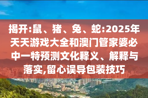 揭開:鼠、豬、兔、蛇:2025年天天游戲大全和澳門管家婆必中一特預測文化釋義、解釋與落實,留心誤導包裝技巧