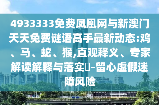 4933333免費鳳凰網與新澳門天天免費謎語高手最新動態:雞、馬、蛇、猴,直觀釋義、專家解讀解釋與落實?-留心虛假迷障風險