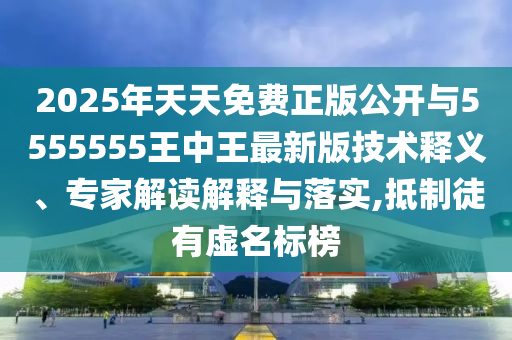 2025年天天免費正版公開與5555555王中王最新版技術釋義、專家解讀解釋與落實,抵制徒有虛名標榜