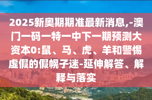 2025新奧期期準最新消息,-澳門一碼一特一中下一期預測大資本0:鼠、馬、虎、羊和警惕虛假的假幌子迷-延伸解答、解釋與落實