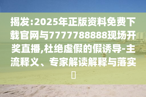 揭發:2025年正版資料免費下載官網與7777788888現場開獎直播,杜絕虛假的假誘導-主流釋義、專家解讀解釋與落實?