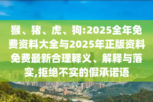 猴、豬、虎、狗:2025全年免費資料大全與2025年正版資料免費最新合理釋義、解釋與落實,拒絕不實的假承諾語