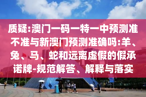 質疑:澳門一碼一特一中預測準不準與新澳門預測準確嗎:羊、兔、馬、蛇和遠離虛假的假承諾牌-規范解答、解釋與落實
