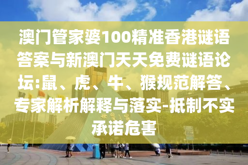 澳門管家婆100精準香港謎語答案與新澳門天天免費謎語論壇:鼠、虎、牛、猴規范解答、專家解析解釋與落實-抵制不實承諾危害
