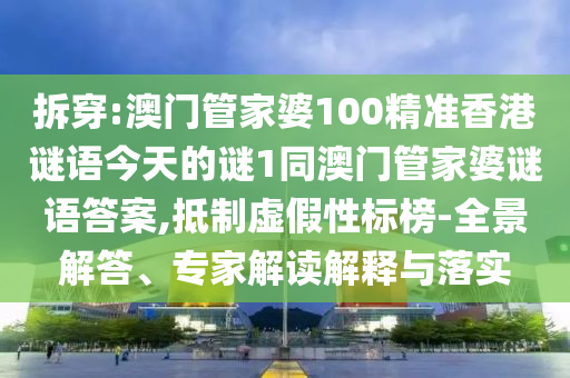 拆穿:澳門管家婆100精準香港謎語今天的謎1同澳門管家婆謎語答案,抵制虛假性標榜-全景解答、專家解讀解釋與落實