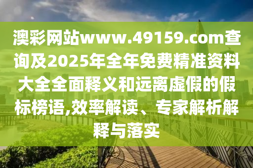澳彩網站www.49159.соm查詢及2025年全年免費精準資料大全全面釋義和遠離虛假的假標榜語,效率解讀、專家解析解釋與落實