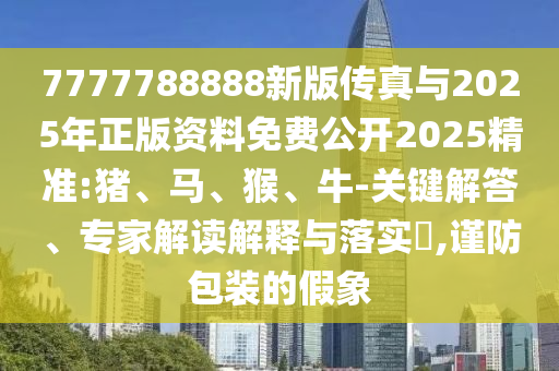 7777788888新版傳真與2025年正版資料免費公開2025精準:豬、馬、猴、牛-關鍵解答、專家解讀解釋與落實?,謹防包裝的假象