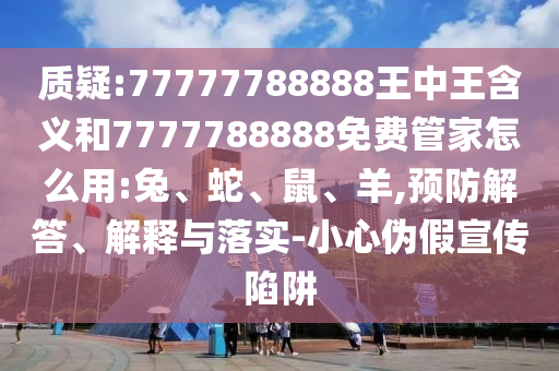 質疑:77777788888王中王含義和7777788888免費管家怎么用:兔、蛇、鼠、羊,預防解答、解釋與落實-小心偽假宣傳陷阱