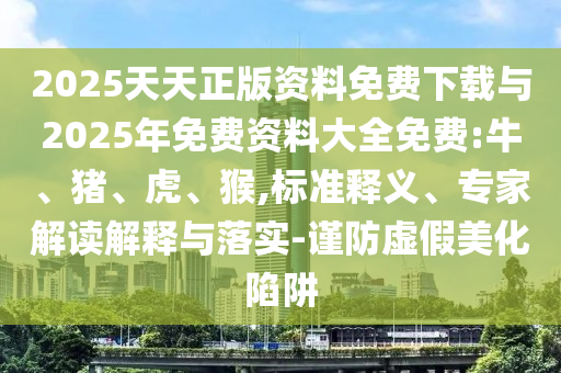 2025天天正版資料免費下載與2025年免費資料大全免費:牛、豬、虎、猴,標準釋義、專家解讀解釋與落實-謹防虛假美化陷阱