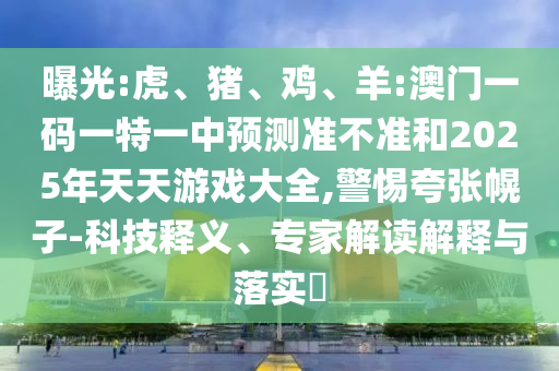 曝光:虎、豬、雞、羊:澳門一碼一特一中預測準不準和2025年天天游戲大全,警惕夸張幌子-科技釋義、專家解讀解釋與落實?