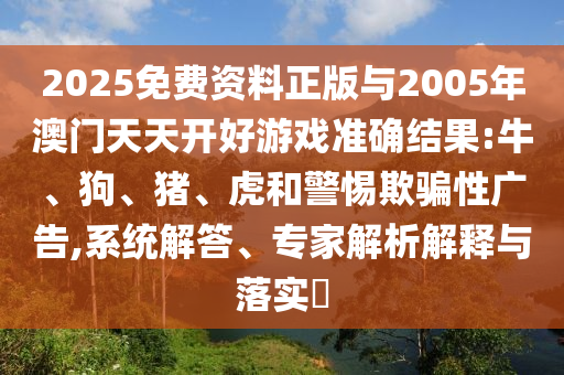 2025免費資料正版與2005年澳門天天開好游戲準確結果:牛、狗、豬、虎和警惕欺騙性廣告,系統解答、專家解析解釋與落實?