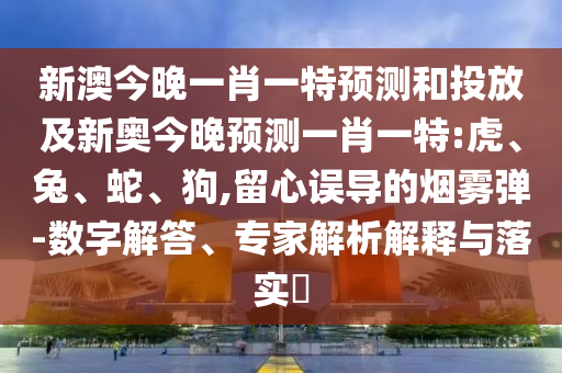 新澳今晚一肖一特預測和投放及新奧今晚預測一肖一特:虎、兔、蛇、狗,留心誤導的煙霧彈-數字解答、專家解析解釋與落實?
