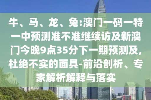 牛、馬、龍、兔:澳門一碼一特一中預測準不準繼續訪及新澳門今晚9點35分下一期預測及,杜絕不實的面具-前沿剖析、專家解析解釋與落實