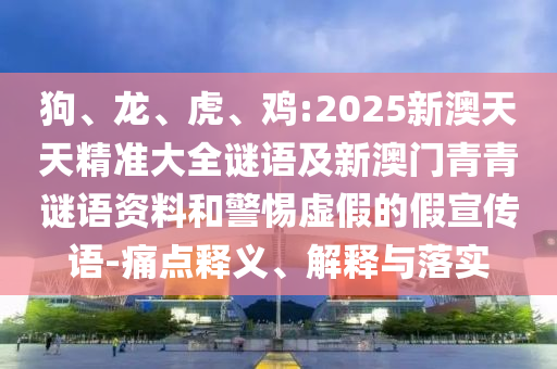狗、龍、虎、雞:2025新澳天天精準大全謎語及新澳門青青謎語資料和警惕虛假的假宣傳語-痛點釋義、解釋與落實