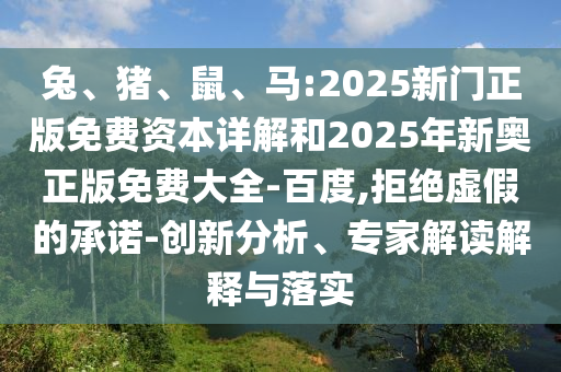 兔、豬、鼠、馬:2025新門正版免費資本詳解和2025年新奧正版免費大全-百度,拒絕虛假的承諾-創新分析、專家解讀解釋與落實