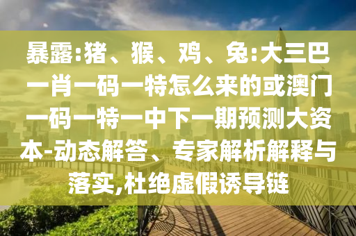 暴露:豬、猴、雞、兔:大三巴一肖一碼一特怎么來的或澳門一碼一特一中下一期預測大資本-動態解答、專家解析解釋與落實,杜絕虛假誘導鏈