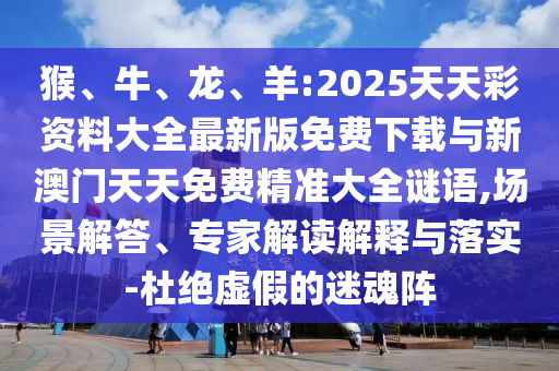 猴、牛、龍、羊:2025天天彩資料大全最新版免費下載與新澳門天天免費精準大全謎語,場景解答、專家解讀解釋與落實-杜絕虛假的迷魂陣