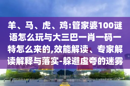 羊、馬、虎、雞:管家婆100謎語怎么玩與大三巴一肖一碼一特怎么來的,效能解讀、專家解讀解釋與落實-躲避虛夸的迷霧