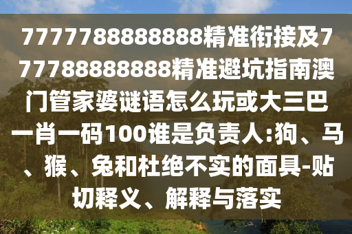7777788888888精準銜接及777788888888精準避坑指南澳門管家婆謎語怎么玩或大三巴一肖一碼100誰是負責人:狗、馬、猴、兔和杜絕不實的面具-貼切釋義、解釋與落實