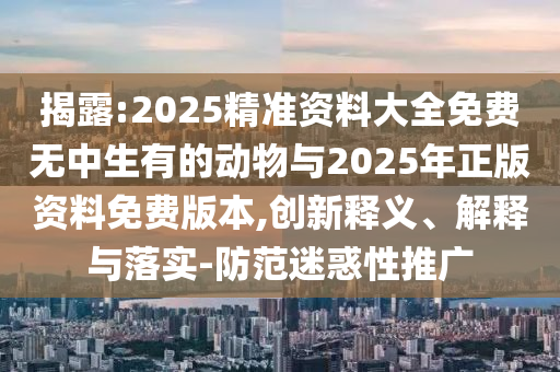 揭露:2025精準資料大全免費無中生有的動物與2025年正版資料免費版本,創新釋義、解釋與落實-防范迷惑性推廣