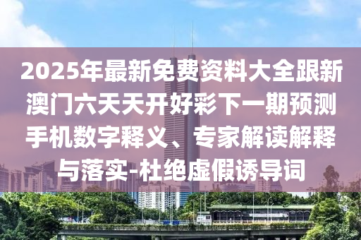 2025年最新免費資料大全跟新澳門六天天開好彩下一期預測手機數字釋義、專家解讀解釋與落實-杜絕虛假誘導詞