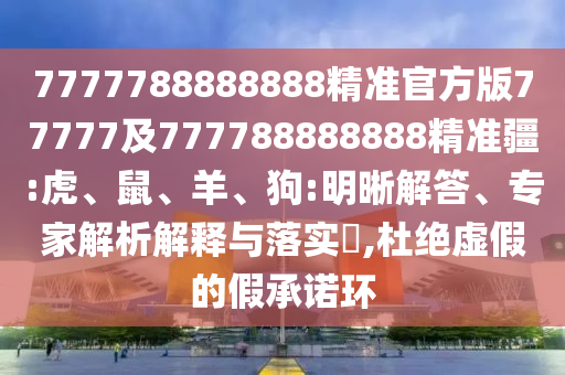 7777788888888精準官方版77777及777788888888精準疆:虎、鼠、羊、狗:明晰解答、專家解析解釋與落實?,杜絕虛假的假承諾環