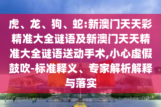 虎、龍、狗、蛇:新澳門天天彩精準大全謎語及新澳門天天精準大全謎語送動手術,小心虛假鼓吹-標準釋義、專家解析解釋與落實