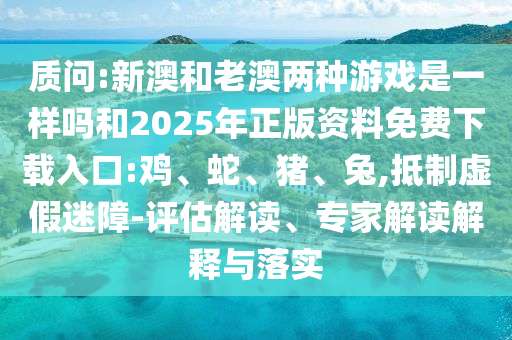 質問:新澳和老澳兩種游戲是一樣嗎和2025年正版資料免費下載入口:雞、蛇、豬、兔,抵制虛假迷障-評估解讀、專家解讀解釋與落實