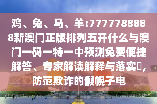 雞、兔、馬、羊:7777788888新澳門正版排列五開什么與澳門一碼一特一中預測免費便捷解答、專家解讀解釋與落實?,防范欺詐的假幌子電