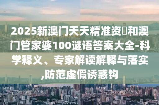 2025新澳門天天精準資枓和澳門管家婆100謎語答案大全-科學釋義、專家解讀解釋與落實,防范虛假誘惑鉤