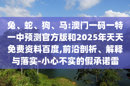 兔、蛇、狗、馬:澳門一碼一特一中預測官方版和2025年天天免費資料百度,前沿剖析、解釋與落實-小心不實的假承諾雷