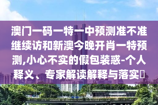 澳門一碼一特一中預測準不準繼續訪和新澳今晚開肖一特預測,小心不實的假包裝惑-個人釋義、專家解讀解釋與落實?