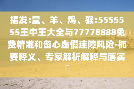 揭發:鼠、羊、雞、猴:5555555王中王大全與77778888免費精準和留心虛假迷障風險-扼要釋義、專家解析解釋與落實?