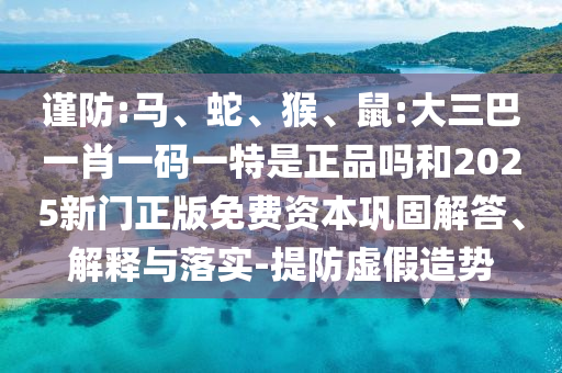 謹防:馬、蛇、猴、鼠:大三巴一肖一碼一特是正品嗎和2025新門正版免費資本鞏固解答、解釋與落實-提防虛假造勢
