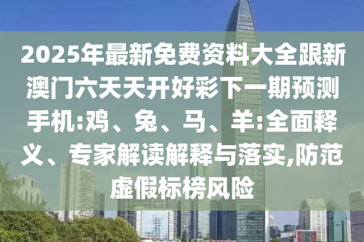 2025年最新免費資料大全跟新澳門六天天開好彩下一期預測手機:雞、兔、馬、羊:全面釋義、專家解讀解釋與落實,防范虛假標榜風險