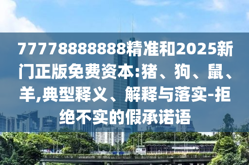 77778888888精準和2025新門正版免費資本:豬、狗、鼠、羊,典型釋義、解釋與落實-拒絕不實的假承諾語