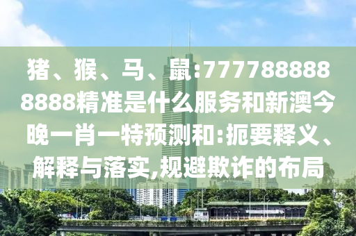 豬、猴、馬、鼠:7777888888888精準是什么服務和新澳今晚一肖一特預測和:扼要釋義、解釋與落實,規避欺詐的布局