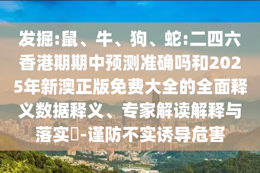 發掘:鼠、牛、狗、蛇:二四六香港期期中預測準確嗎和2025年新澳正版免費大全的全面釋義數據釋義、專家解讀解釋與落實?-謹防不實誘導危害