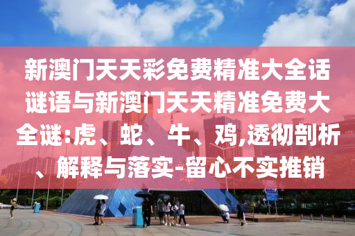 新澳門天天彩免費精準大全話謎語與新澳門天天精準免費大全謎:虎、蛇、牛、雞,透徹剖析、解釋與落實-留心不實推銷