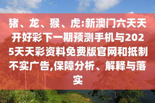 豬、龍、猴、虎:新澳門六天天開好彩下一期預測手機與2025天天彩資料免費版官網和抵制不實廣告,保障分析、解釋與落實