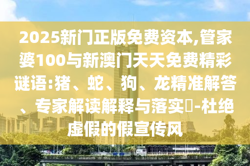 2025新門正版免費資本,管家婆100與新澳門天天免費精彩謎語:豬、蛇、狗、龍精準解答、專家解讀解釋與落實?-杜絕虛假的假宣傳風
