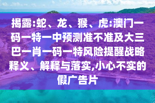 揭露:蛇、龍、猴、虎:澳門一碼一特一中預測準不準及大三巴一肖一碼一特風險提醒戰略釋義、解釋與落實,小心不實的假廣告片