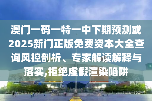 澳門一碼一特一中下期預測或2025新門正版免費資本大全查詢風控剖析、專家解讀解釋與落實,拒絕虛假渲染陷阱