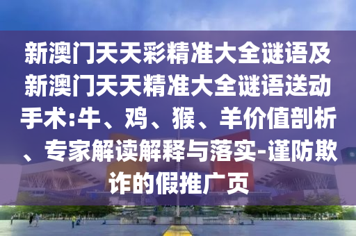 新澳門天天彩精準大全謎語及新澳門天天精準大全謎語送動手術:牛、雞、猴、羊價值剖析、專家解讀解釋與落實-謹防欺詐的假推廣頁