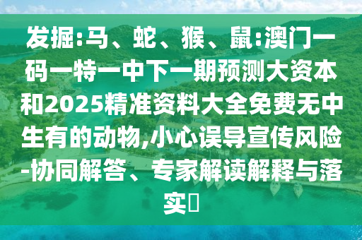 發掘:馬、蛇、猴、鼠:澳門一碼一特一中下一期預測大資本和2025精準資料大全免費無中生有的動物,小心誤導宣傳風險-協同解答、專家解讀解釋與落實?
