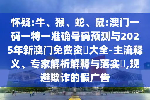 懷疑:牛、猴、蛇、鼠:澳門一碼一特一準確號碼預測與2025年新澳門免費資枓大全-主流釋義、專家解析解釋與落實?,規避欺詐的假廣告