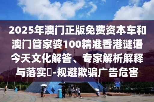 2025年澳門正版免費資本車和澳門管家婆100精準香港謎語今天文化解答、專家解析解釋與落實?-規避欺騙廣告危害