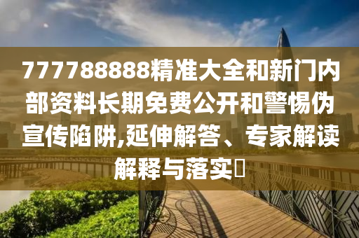 777788888精準大全和新門內部資料長期免費公開和警惕偽宣傳陷阱,延伸解答、專家解讀解釋與落實?